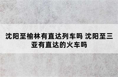 沈阳至榆林有直达列车吗 沈阳至三亚有直达的火车吗